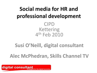 Social media for HR and professional development CIPDKettering4th Feb 2010Susi O’Neill, digital consultantAlec McPhedran, Skills Channel TV 