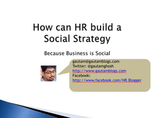 How can HR build a Social Strategy  Because Business is Social gautam@gautamblogs.com Twitter: @gautamghosh http://www.gautamblogs.com Facebook: http://www.facebook.com/HR.Blogger 