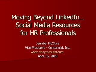Moving Beyond LinkedIn… Social Media Resources for HR Professionals Jennifer McClure Vice President – Centennial, Inc. www.cincyrecruiter.com   April 16, 2009 