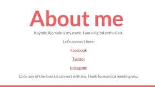 About meKayode Ajomole is my name. I am a digital enthusiast.
Let’s connect here:
Facebook
Twitter
Instagram
Click any of the links to connect with me. I look forward to meeting you.
 