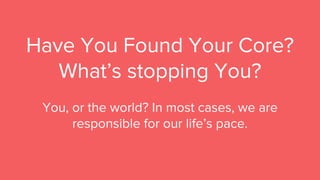 Have You Found Your Core?
What’s stopping You?
You, or the world? In most cases, we are
responsible for our life’s pace.
 