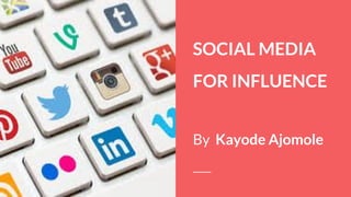 SOCIAL MEDIA
FOR INFLUENCE
By Kayode Ajomole
 