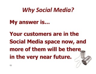 Why Social Media?
My answer is…

Your customers are in the
Social Media space now, and
more of them will be there
in the v...