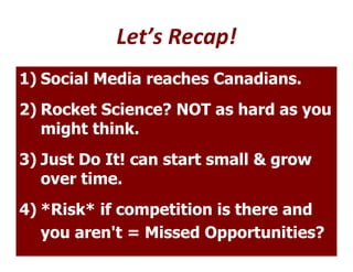 Let’s Recap!
1) Social Media reaches Canadians.
2) Rocket Science? NOT as hard as you
   might think.
3) Just Do It! can s...