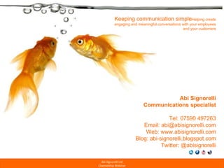 Abi Signorelli Communications specialist Tel: 07590 497263 Email: abi@abisignorelli.com Web: www.abisignorelli.com Blog: abi-signorelli.blogspot.com Twitter: @abisignorelli Keeping communication simple  Helping create engaging and meaningful conversations with your employees and your customers 