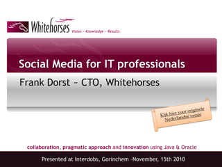 Vision ~ Knowledge ~ Results
collaboration, pragmatic approach and innovation using Java & Oracle
Social Media for IT professionals
Frank Dorst ~ CTO, Whitehorses
Presented at Interdobs, Gorinchem –November, 15th 2010
 
