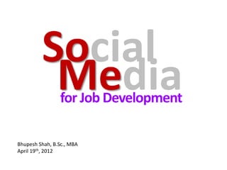 Social
          Media  for Job Development

Bhupesh Shah, B.Sc., MBA
April 19th, 2012
 