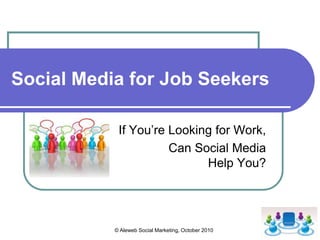 © Aleweb Social Marketing, October 2010 Social Media for Job Seekers If You’re Looking for Work, Can Social Media Help You? 