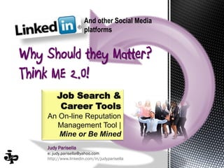 And other Social Media
                       platforms


Why Should they Matter?
Think ME 2.0!
        Job Search &
         Career Tools
    An On-line Reputation
       Management Tool |
       Mine or Be Mined
    Judy Parisella
    e: judy.parisella@yahoo.com
    http://www.linkedin.com/in/judyparisella
 