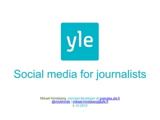 Social media for journalists
     Mikael Hindsberg, concept developer at svenska.yle.fi
            @mickhinds | mikael.hindsberg@yle.fi
                          4.10.2012
 
