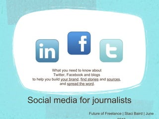 Social media for journalists ,[object Object],What you need to know about  Twitter, Facebook and blogs  to help you build  your brand ,  find stories  and  sources ,  and  spread the word . 