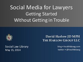 Social Media for Lawyers
Getting Started
Without Getting in Trouble
David Harlow JD MPH
THE HARLOW GROUP LLC
blog • healthblawg.com
twitter • @healthblawg
Social Law Library
May 15, 2014
 