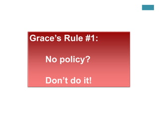 Grace’s Rule #1:
No policy?
Don’t do it!
 