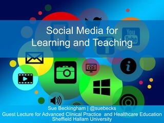 Social Media for
Learning and Teaching
Sue Beckingham | @suebecks
Guest Lecture for Advanced Clinical Practice and Healthcare Education
Sheffield Hallam University
 