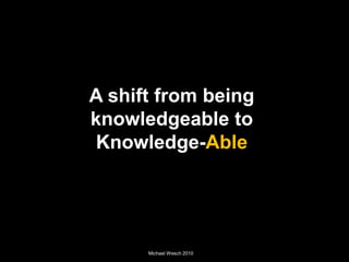 A shift from being
knowledgeable to
Knowledge-Able
Michael Wesch
(Michael Wesch 2010)
 
