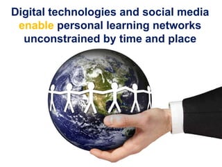 Digital technologies and social media
enable personal learning networks
unconstrained by time and place
 
