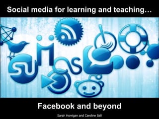 Facebook and beyond
Sarah Horrigan and Caroline Ball
Social media for learning and teaching…
 