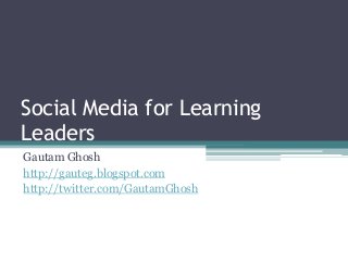 Social Media for Learning 
Leaders 
Gautam Ghosh 
http://gauteg.blogspot.com 
http://twitter.com/GautamGhosh 
 