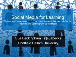 Social Media for Learning
Why we need to develop together a principle-based framework informing
Teaching and Learning with Social Media
Sue Beckingham | @suebecks
Sheffield Hallam University
 
