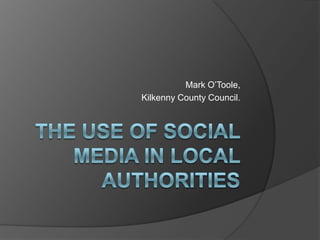 The use of Social Media in Local Authorities Mark O’Toole, Kilkenny County Council. 