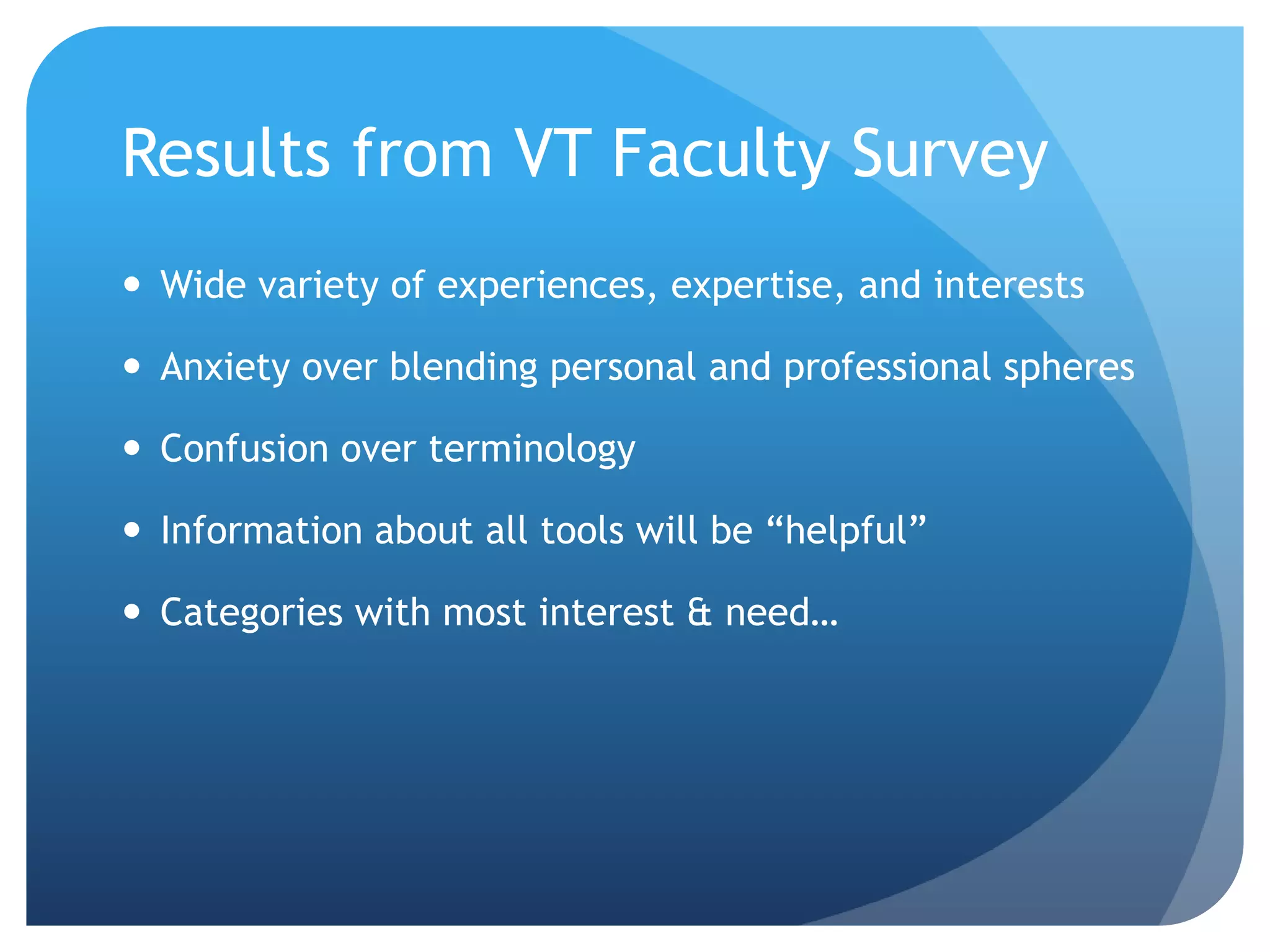 Results from VT Faculty Survey
 Wide variety of experiences, expertise, and interests

 Anxiety over blending personal and professional spheres

 Confusion over terminology

 Information about all tools will be “helpful”

 Categories with most interest & need…
 