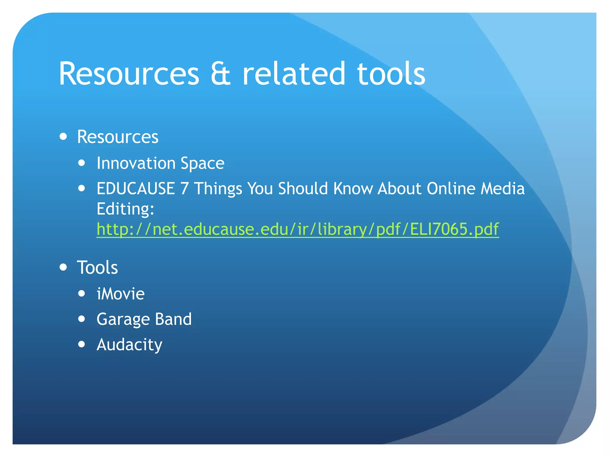 Resources & related tools
 Resources
   Innovation Space
   EDUCAUSE 7 Things You Should Know About Online Media
    Editing:
    http://net.educause.edu/ir/library/pdf/ELI7065.pdf

 Tools
   iMovie
   Garage Band
   Audacity
 