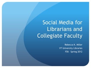 Social Media for
    Librarians and
Collegiate Faculty
             Rebecca K. Miller
        VT University Libraries
             FDI: Spring 2012
 