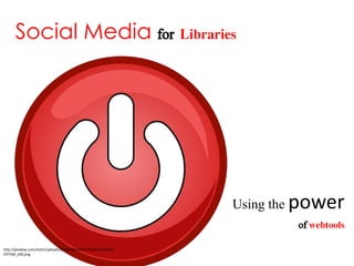 Social Media for Libraries
Using the power
of webtools
http://pixabay.com/static/uploads/photo/2014/03/25/16/54/button-
297546_640.png
 