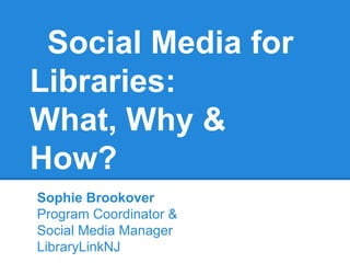Social Media for
Libraries:
What, Why &
How?
Sophie Brookover
Program Coordinator &
Social Media Manager
LibraryLinkNJ
 