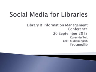 Library & Information Management
Conference
26 September 2013
Karen du Toit
Bekti Mulatiningsih
#socmedlib
 