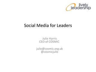 Social Media for Leaders Julie Harris CEO of COSMIC  [email_address] @cosmicjulie 