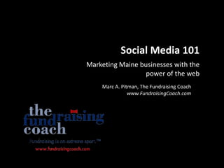 Social Media 101
Marketing Maine businesses with the
                  power of the web
    Marc A. Pitman, The Fundraising Coach
               www.FundraisingCoach.com
 