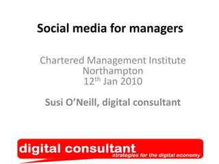 Social media for managers Chartered Management InstituteNorthampton12th Jan 2010Susi O’Neill, digital consultant 