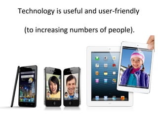 Technology is useful and user-friendly
(to increasing numbers of people).
 