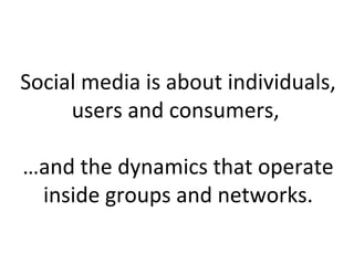 Social media is about individuals,
users and consumers,
…and the dynamics that operate
inside groups and networks.
 