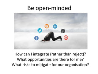 Be open-minded
How can I integrate (rather than reject)?
What opportunities are there for me?
What risks to mitigate for our organisation?
 