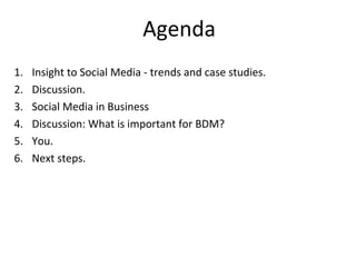 Agenda
1. Insight to Social Media - trends and case studies.
2. Discussion.
3. Social Media in Business
4. Discussion: What is important for BDM?
5. You.
6. Next steps.
 