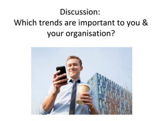 Discussion:
Which trends are important to you &
your organisation?
 