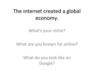 The internet created a global
economy.
What’s your niche?
What are you known for online?
What do you look like on
Google?
 