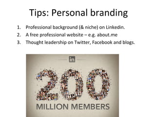 Tips: Personal branding
1. Professional background (& niche) on Linkedin.
2. A free professional website – e.g. about.me
3. Thought leadership on Twitter, Facebook and blogs.
 
