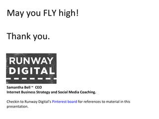 May you FLY high!
Thank you.
Samantha Bell ~ CEO
Internet Business Strategy and Social Media Coaching.
Checkin to Runway Digital’s Pinterest board for references to material in this
presentation.
 