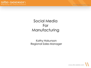 © 2009 Site-Seeker, Inc.
www.site-seeker.com
Social Media
For
Manufacturing
Kathy Hokunson
Regional Sales Manager
 