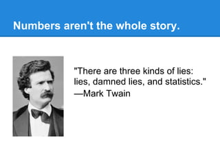 Numbers aren't the whole story.



           "There are three kinds of lies:
           lies, damned lies, and statistics."
           —Mark Twain
 