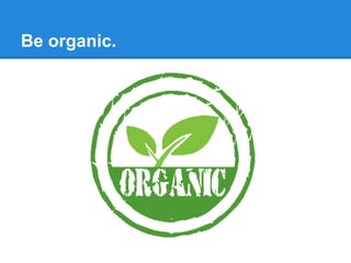 Be organic.
 