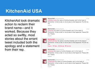 KitchenAid USA
KitchenAid took dramatic
action to reclaim their
brand name—and it
worked. Because they
acted so swiftly, most
stories about the errant
tweet included both the
apology and a statement
from their rep.
 
