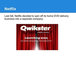 Netflix
Last fall, Netflix decided to spin off its home DVD delivery
business into a separate company.
 