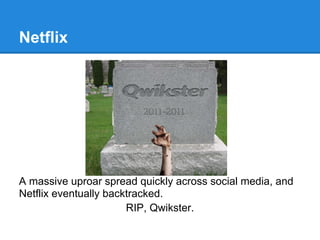 Netflix




A massive uproar spread quickly across social media, and
Netflix eventually backtracked.
                       RIP, Qwikster.
 