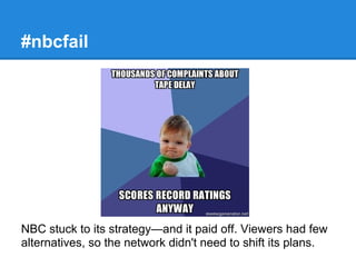 #nbcfail




NBC stuck to its strategy—and it paid off. Viewers had few
alternatives, so the network didn't need to shift its plans.
 