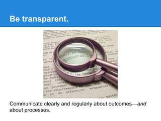 Be transparent.




Communicate clearly and regularly about outcomes—and
about processes.
 