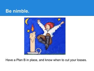 Be nimble.




Have a Plan B in place, and know when to cut your losses.
 